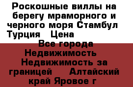 Роскошные виллы на берегу мраморного и черного моря Стамбул, Турция › Цена ­ 28 500 000 - Все города Недвижимость » Недвижимость за границей   . Алтайский край,Яровое г.